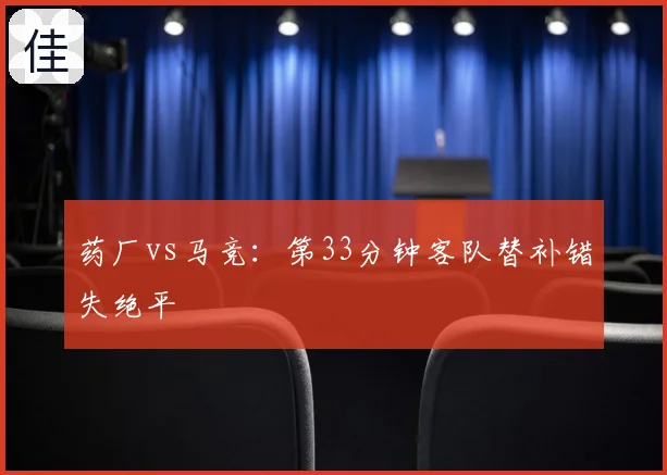 药厂vs马竞：第33分钟客队替补错失绝平