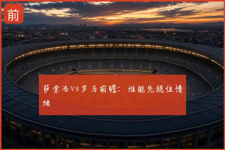 萨索洛vs罗马前瞻：谁能先稳住情绪