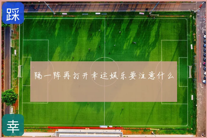 隔一阵再打开幸运娱乐要注意什么
