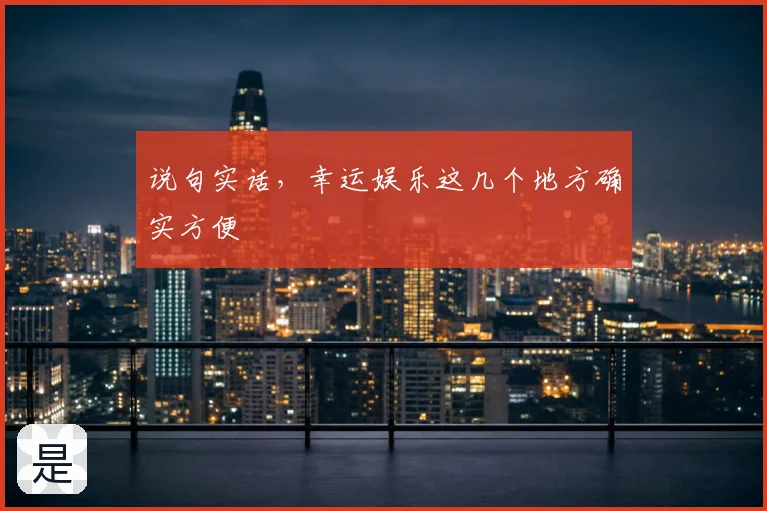 说句实话，幸运娱乐这几个地方确实方便