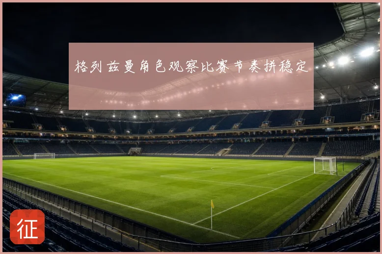 格列兹曼角色观察比赛节奏拼稳定