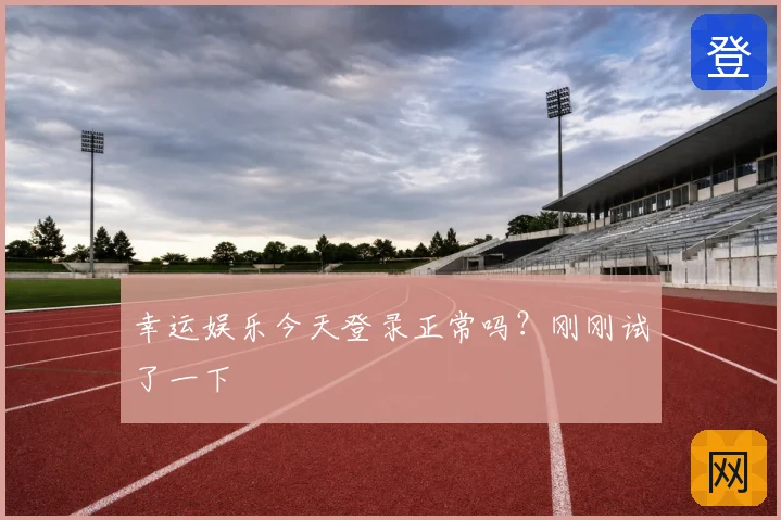 幸运娱乐今天登录正常吗？刚刚试了一下
