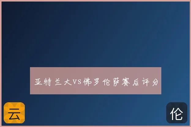 亚特兰大vs佛罗伦萨赛后评分