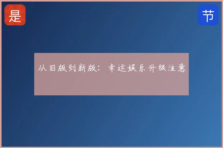 从旧版到新版：幸运娱乐升级注意