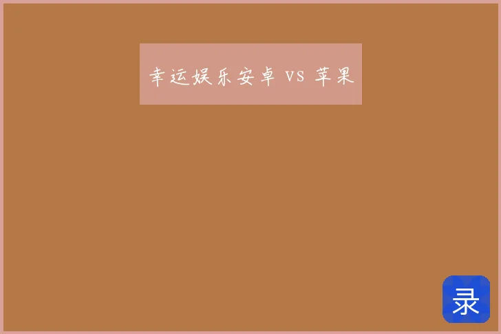 幸运娱乐安卓 vs 苹果